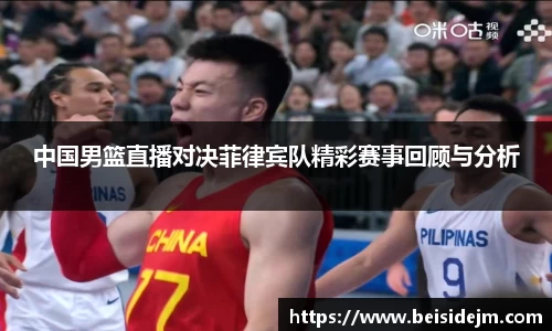 中国男篮直播对决菲律宾队精彩赛事回顾与分析