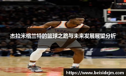 杰拉米格兰特的篮球之路与未来发展展望分析